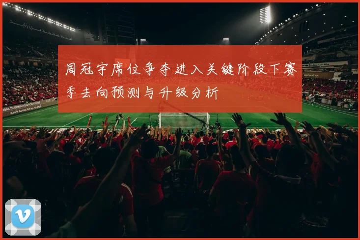 周冠宇席位争夺进入关键阶段下赛季去向预测与升级分析