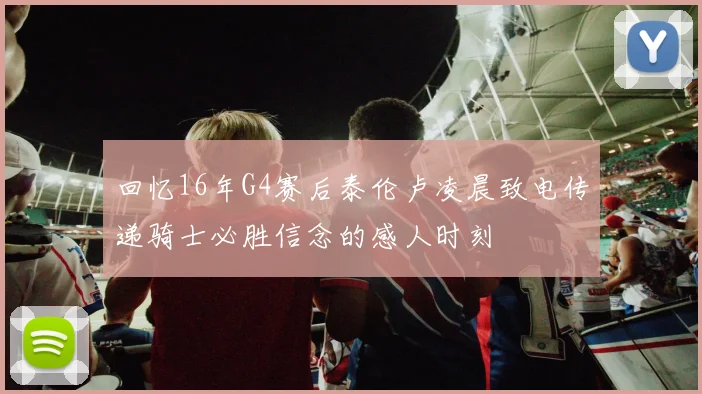 回忆16年G4赛后泰伦卢凌晨致电传递骑士必胜信念的感人时刻