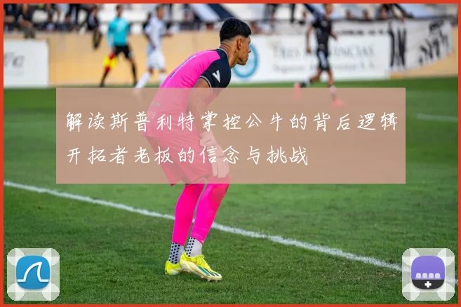 解读斯普利特掌控公牛的背后逻辑开拓者老板的信念与挑战