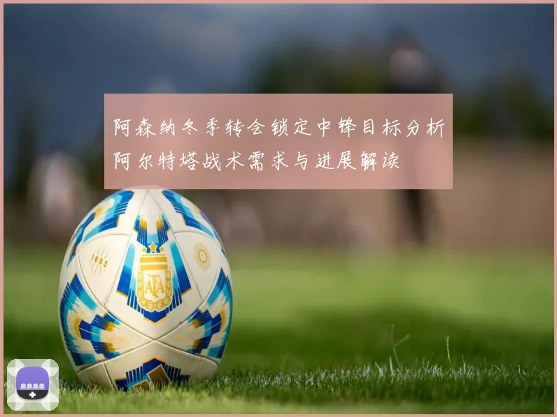 阿森纳冬季转会锁定中锋目标分析阿尔特塔战术需求与进展解读