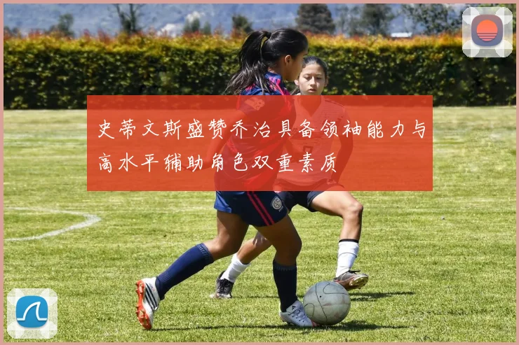 史蒂文斯盛赞乔治具备领袖能力与高水平辅助角色双重素质