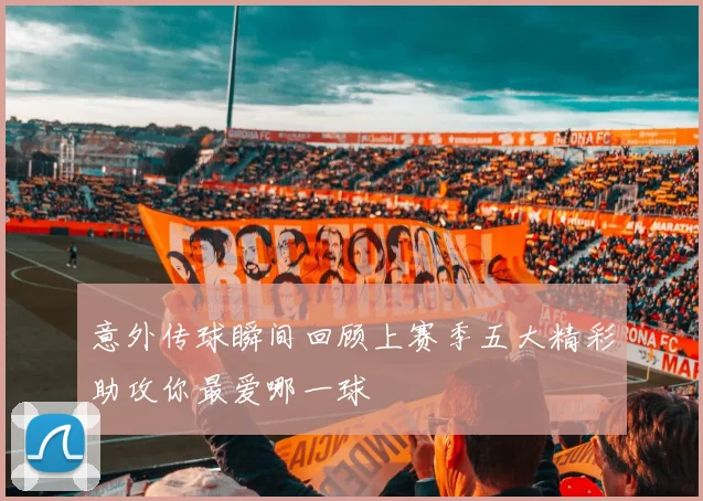 意外传球瞬间回顾上赛季五大精彩助攻你最爱哪一球