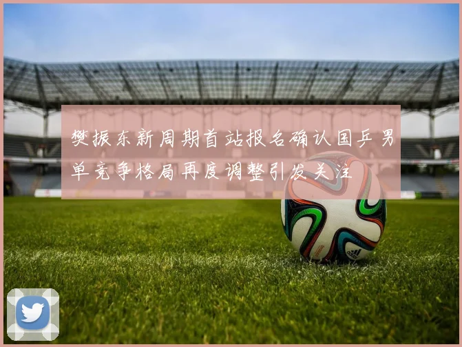 樊振东新周期首站报名确认国乒男单竞争格局再度调整引发关注