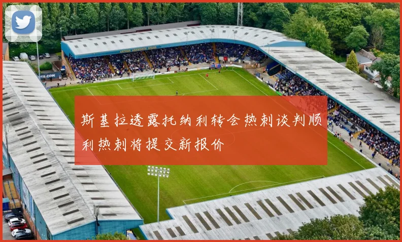 斯基拉透露托纳利转会热刺谈判顺利热刺将提交新报价