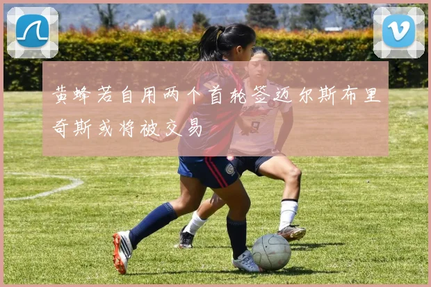 黄蜂若自用两个首轮签迈尔斯布里奇斯或将被交易