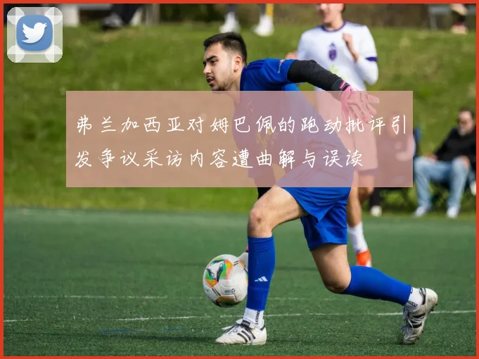 弗兰加西亚对姆巴佩的跑动批评引发争议采访内容遭曲解与误读