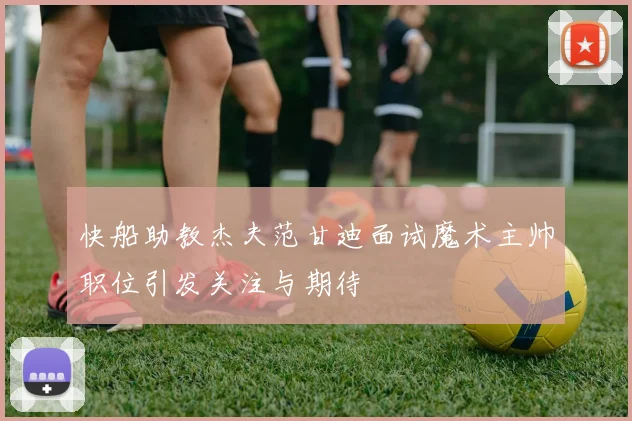 快船助教杰夫范甘迪面试魔术主帅职位引发关注与期待