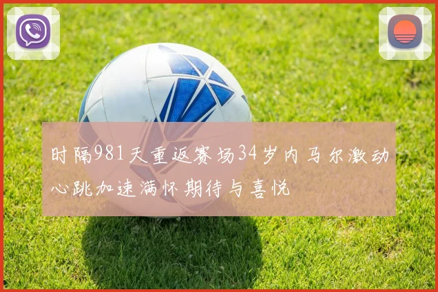 时隔981天重返赛场34岁内马尔激动心跳加速满怀期待与喜悦