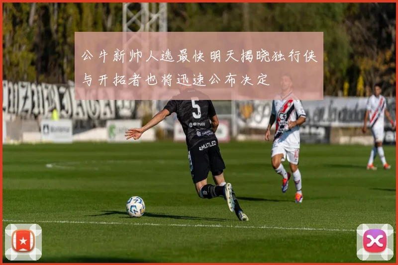 公牛新帅人选最快明天揭晓独行侠与开拓者也将迅速公布决定