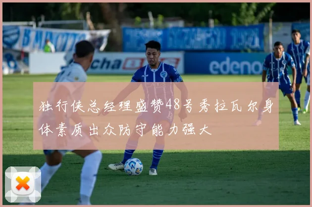 独行侠总经理盛赞48号秀拉瓦尔身体素质出众防守能力强大