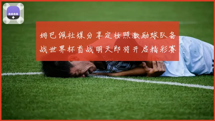 姆巴佩社媒分享定妆照激励球队备战世界杯首战明天即将开启精彩赛事
