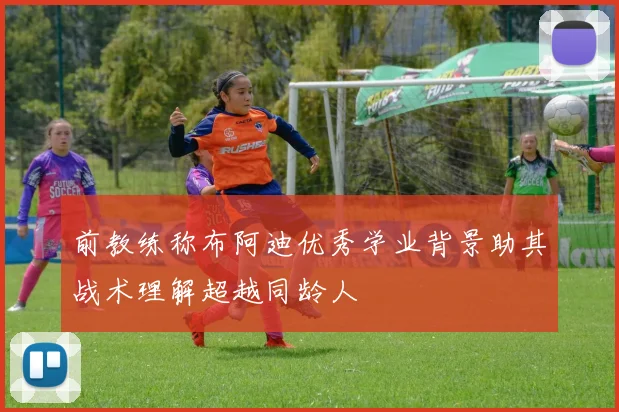 前教练称布阿迪优秀学业背景助其战术理解超越同龄人