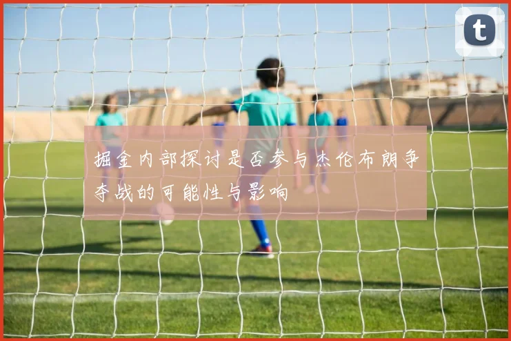 掘金内部探讨是否参与杰伦布朗争夺战的可能性与影响