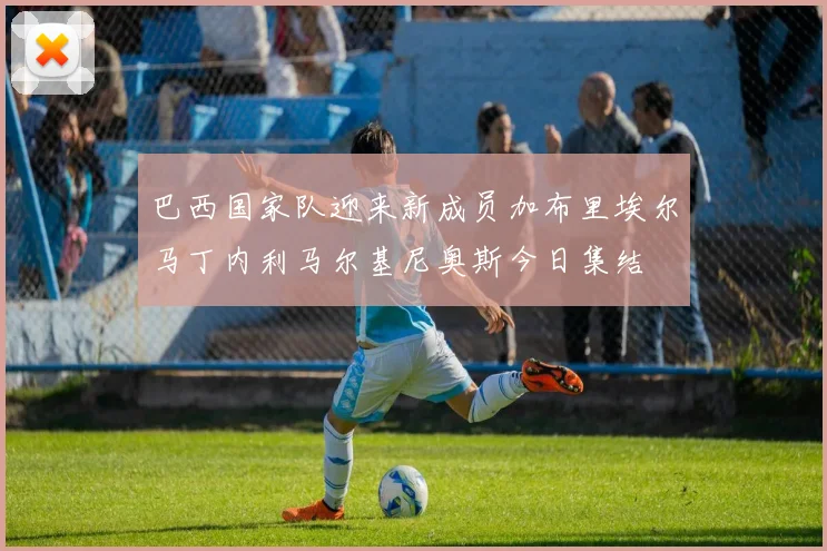 巴西国家队迎来新成员加布里埃尔马丁内利马尔基尼奥斯今日集结