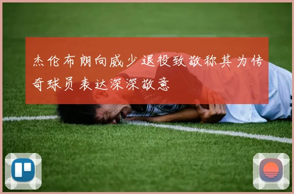 杰伦布朗向威少退役致敬称其为传奇球员表达深深敬意
