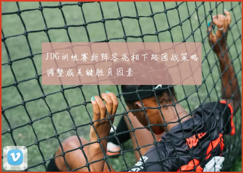 JDG训练赛新阵容亮相下路团战策略调整成关键胜负因素