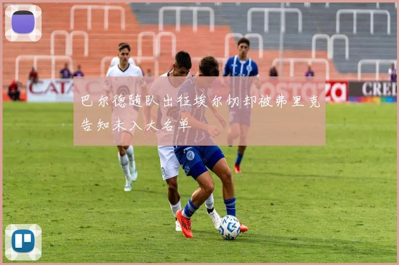 巴尔德随队出征埃尔切却被弗里克告知未入大名单