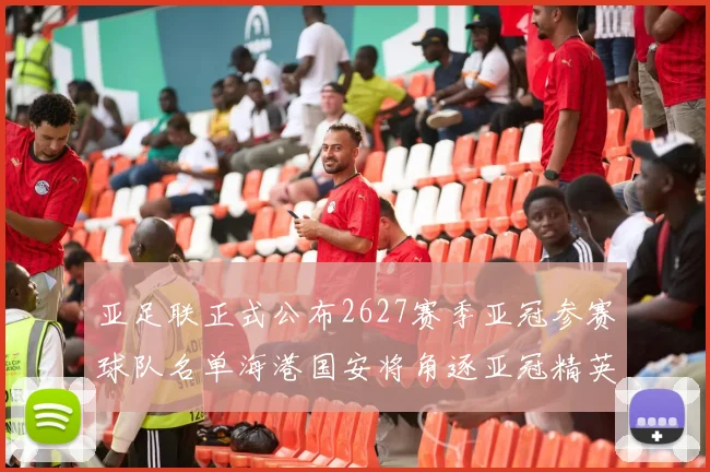亚足联正式公布2627赛季亚冠参赛球队名单海港国安将角逐亚冠精英联赛