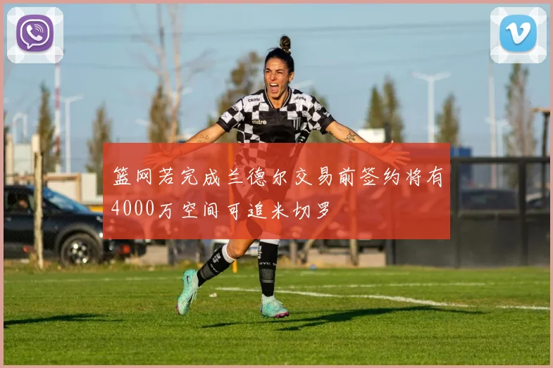 篮网若完成兰德尔交易前签约将有4000万空间可追米切罗