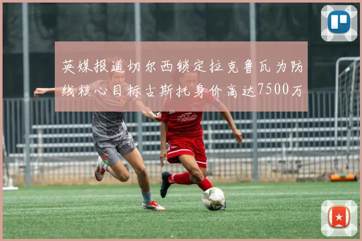 英媒报道切尔西锁定拉克鲁瓦为防线核心目标古斯托身价高达7500万镑