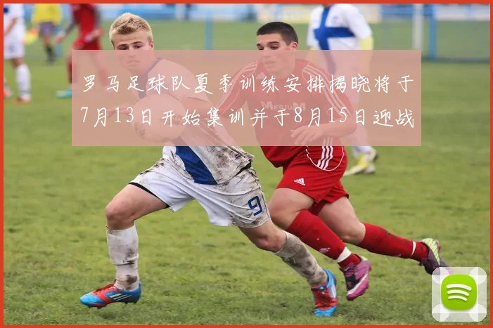 罗马足球队夏季训练安排揭晓将于7月13日开始集训并于8月15日迎战多特
