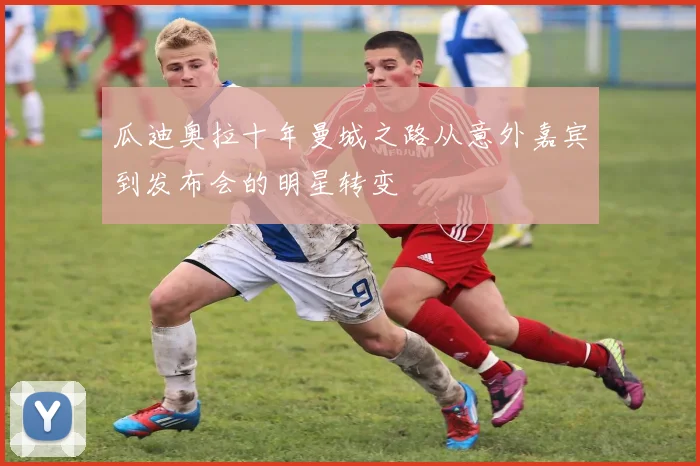 瓜迪奥拉十年曼城之路从意外嘉宾到发布会的明星转变
