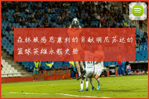 森林狼感恩康利的贡献明尼苏达的篮球英雄永载史册